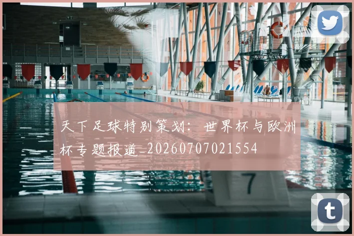 天下足球特别策划:世界杯与欧洲杯专题报道_20260707021554