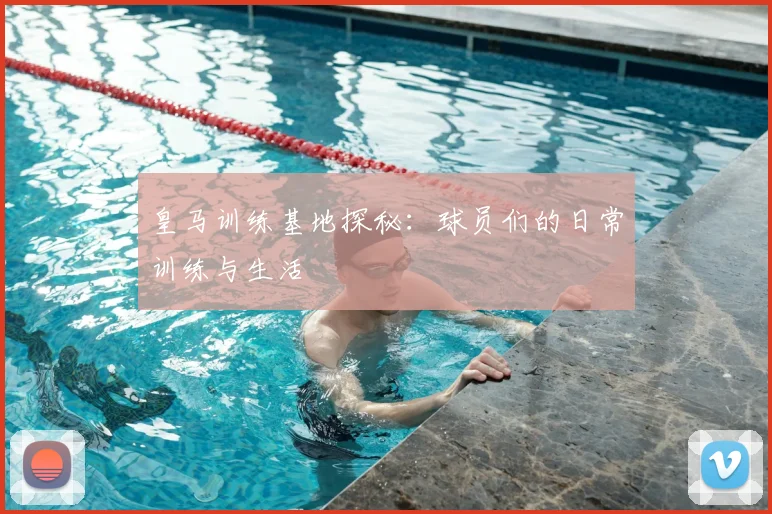 皇马训练基地探秘：球员们的日常训练与生活