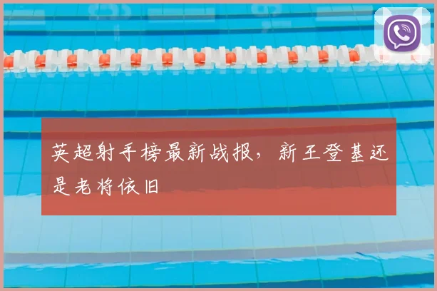 英超射手榜最新战报，新王登基还是老将依旧