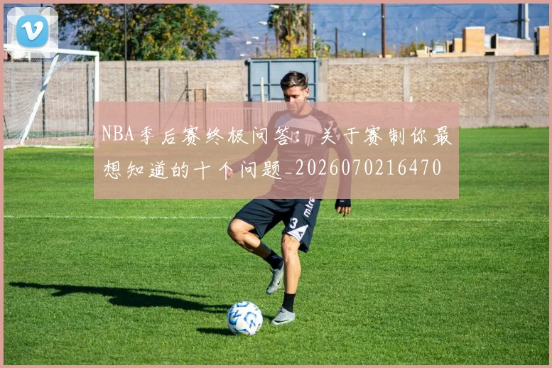 NBA季后赛终极问答:关于赛制你最想知道的十个问题_20260702164708
