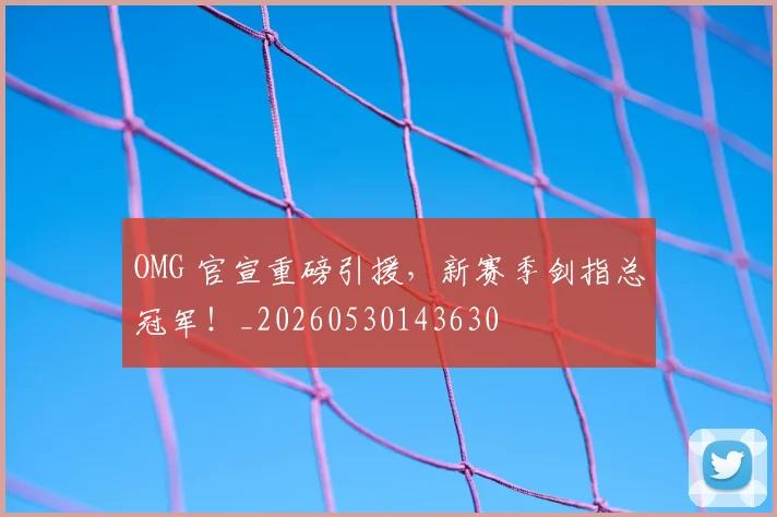 OMG 官宣重磅引援，新赛季剑指总冠军！_20260530143630