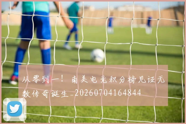 从零到一！南美电竞积分榜见证无数传奇诞生_20260704164844