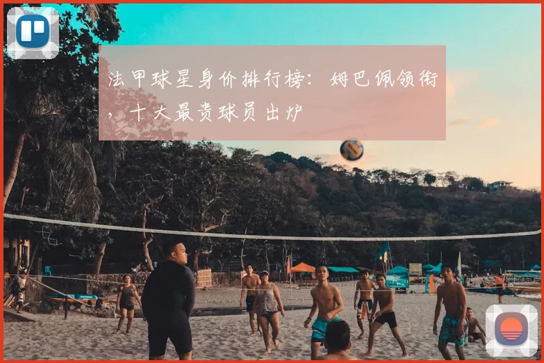 法甲球星身价排行榜:姆巴佩领衔,十大最贵球员出炉