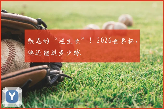 凯恩的“逆生长”！2026世界杯，他还能进多少球