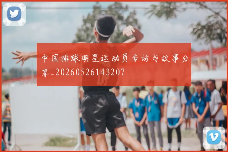 中国排球明星运动员专访与故事分享_20260526143207