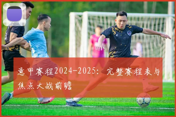 意甲赛程2024-2025：完整赛程表与焦点大战前瞻