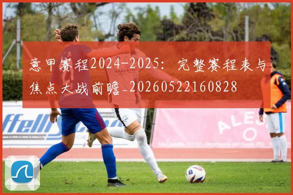 意甲赛程2024-2025:完整赛程表与焦点大战前瞻_20260522160828