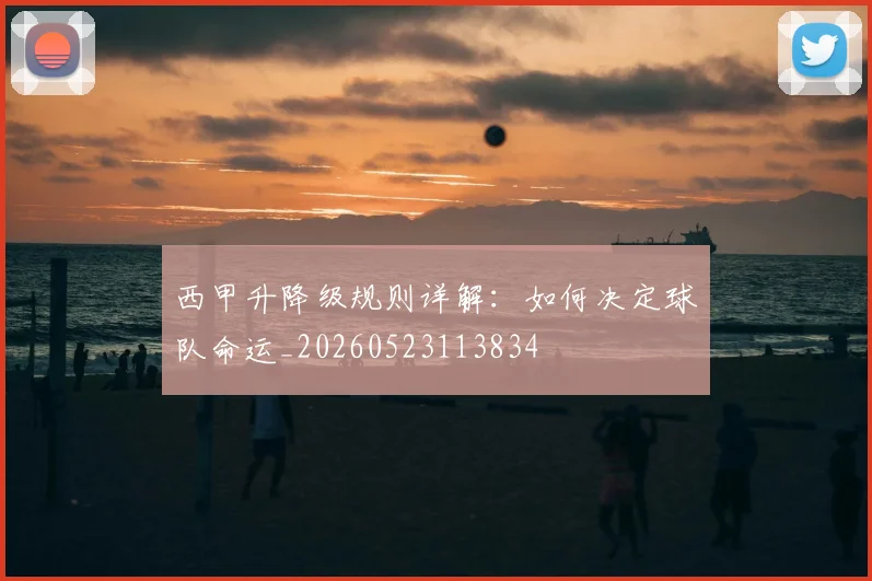 西甲升降级规则详解：如何决定球队命运_20260523113834