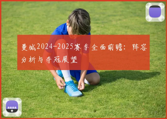 曼城2024-2025赛季全面前瞻：阵容分析与夺冠展望