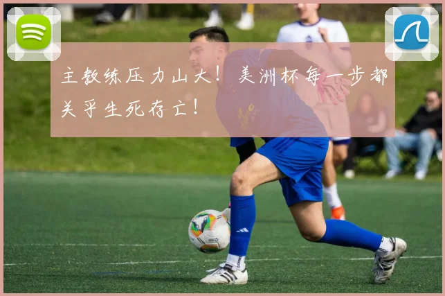 主教练压力山大！美洲杯每一步都关乎生死存亡！