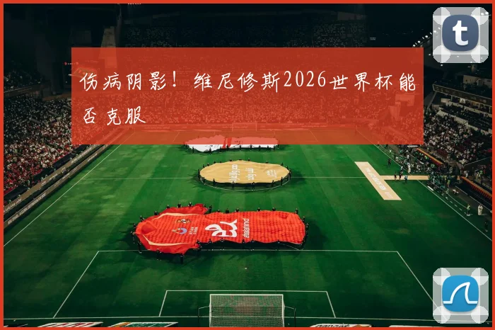 伤病阴影！维尼修斯2026世界杯能否克服