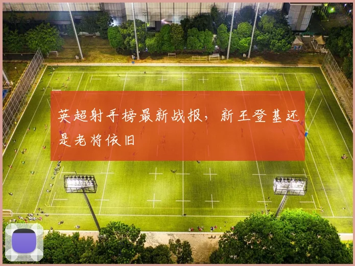 英超射手榜最新战报，新王登基还是老将依旧