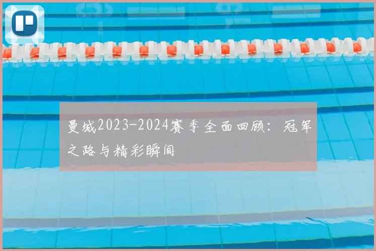曼城2023-2024赛季全面回顾：冠军之路与精彩瞬间