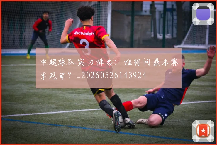 中超球队实力排名:谁将问鼎本赛季冠军?_20260526143924