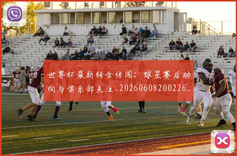 世界杯最新转会传闻：球星赛后动向与俱乐部关注_20260608200226_20260703203707
