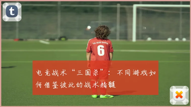 电竞战术“三国杀”:不同游戏如何借鉴彼此的战术精髓