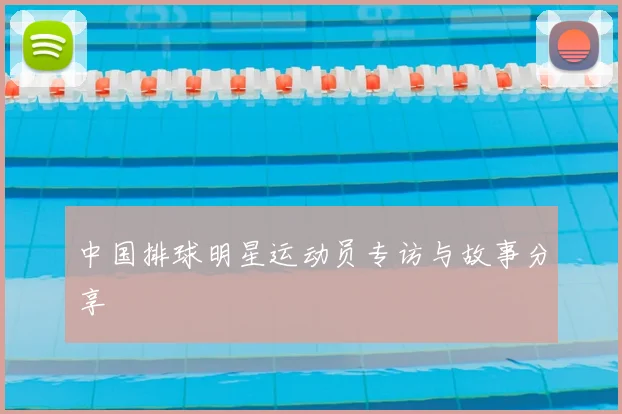 中国排球明星运动员专访与故事分享