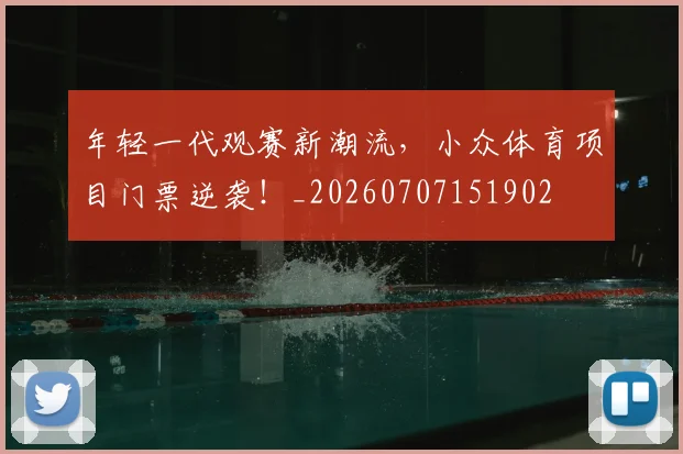 年轻一代观赛新潮流，小众体育项目门票逆袭！_20260707151902