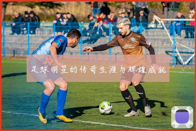 足球明星的传奇生涯与辉煌成就