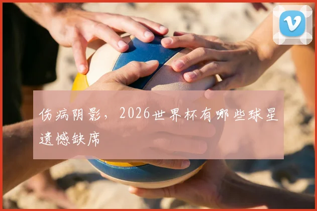 伤病阴影,2026世界杯有哪些球星遗憾缺席