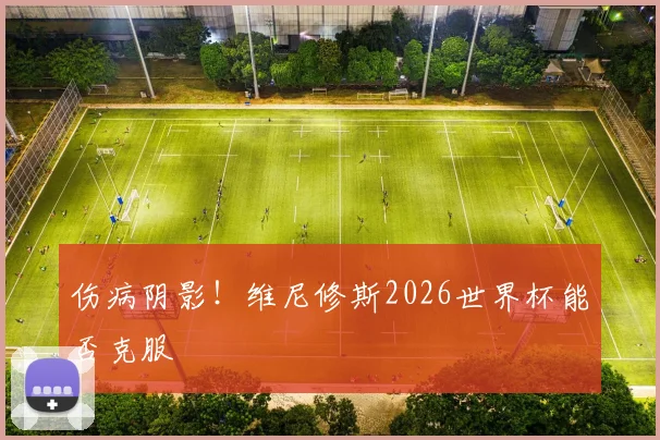 伤病阴影!维尼修斯2026世界杯能否克服