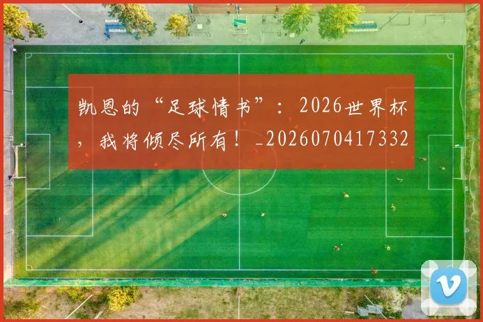 凯恩的“足球情书”：2026世界杯，我将倾尽所有！_20260704173328