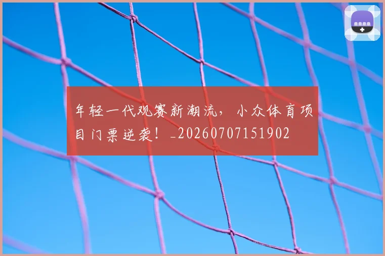 年轻一代观赛新潮流,小众体育项目门票逆袭!_20260707151902