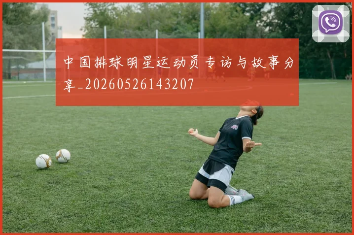 中国排球明星运动员专访与故事分享_20260526143207