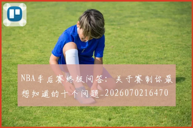NBA季后赛终极问答：关于赛制你最想知道的十个问题_20260702164708