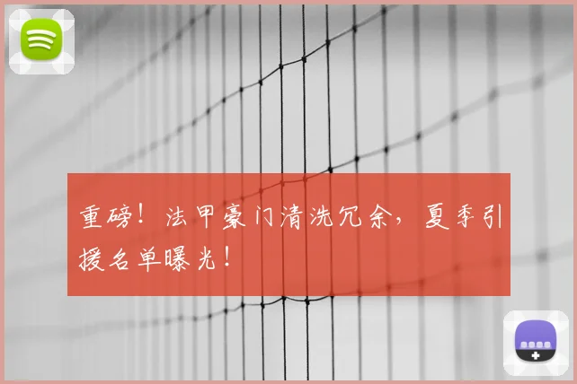 重磅！法甲豪门清洗冗余，夏季引援名单曝光！