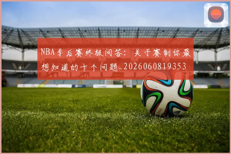 NBA季后赛终极问答：关于赛制你最想知道的十个问题_20260608193537_20260702164710