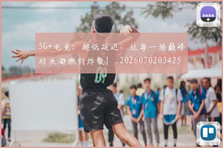 5G+电竞：超低延迟，让每一场巅峰对决都燃到炸裂！_20260702034253