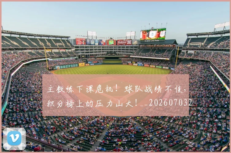 主教练下课危机！球队战绩不佳，积分榜上的压力山大！_20260703212159