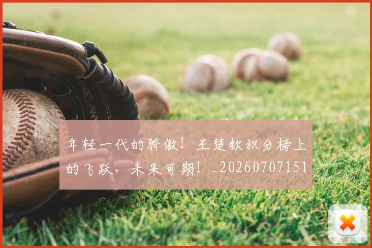 年轻一代的骄傲！王楚钦积分榜上的飞跃，未来可期！_20260707151901