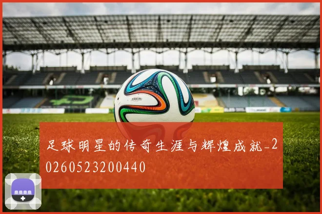 足球明星的传奇生涯与辉煌成就_20260523200440