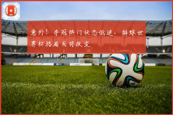 意外!夺冠热门状态低迷,排球世界杯格局或将改变